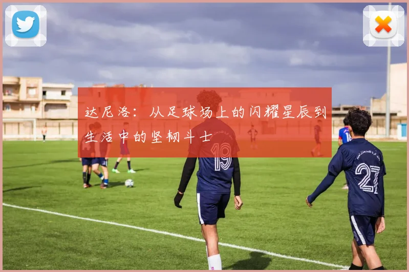 达尼洛：从足球场上的闪耀星辰到生活中的坚韧斗士