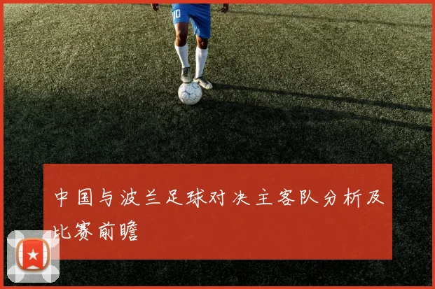 中国与波兰足球对决主客队分析及比赛前瞻