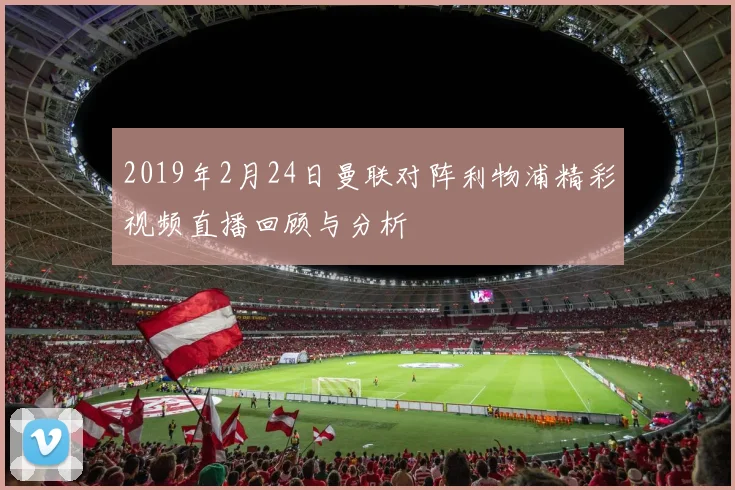 2019年2月24日曼联对阵利物浦精彩视频直播回顾与分析