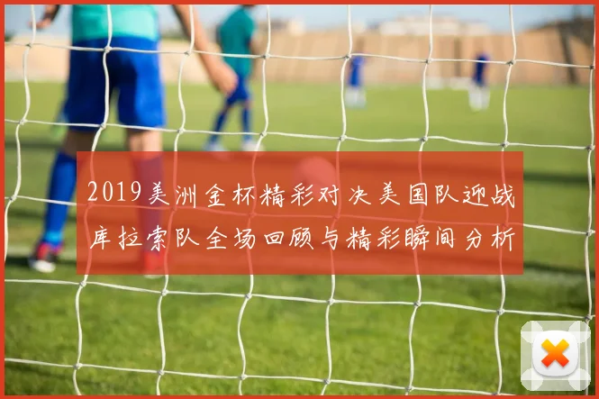 2019美洲金杯精彩对决美国队迎战库拉索队全场回顾与精彩瞬间分析