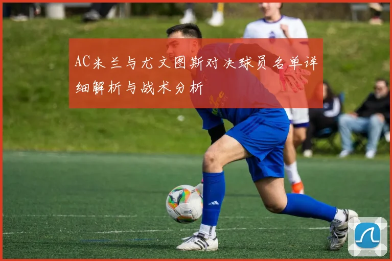 AC米兰与尤文图斯对决球员名单详细解析与战术分析