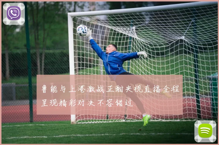 鲁能与上港激战正酣央视直播全程呈现精彩对决不容错过