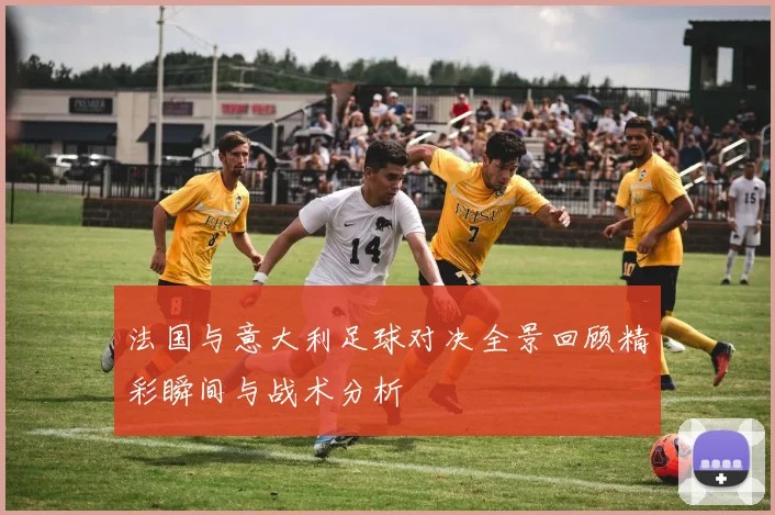 法国与意大利足球对决全景回顾精彩瞬间与战术分析