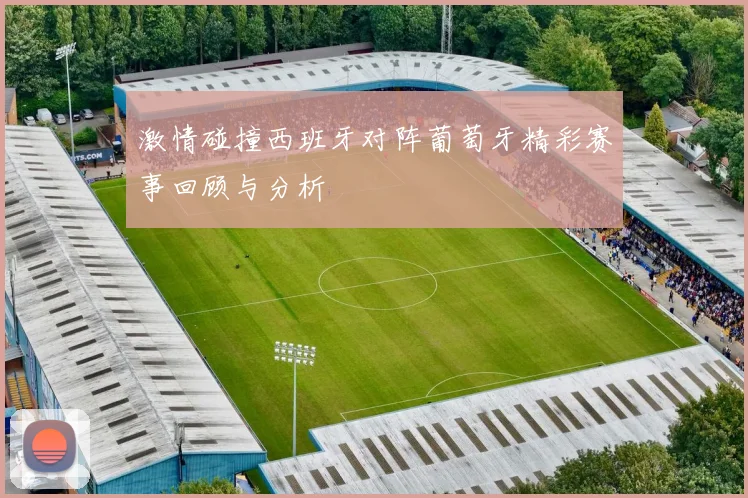 激情碰撞西班牙对阵葡萄牙精彩赛事回顾与分析