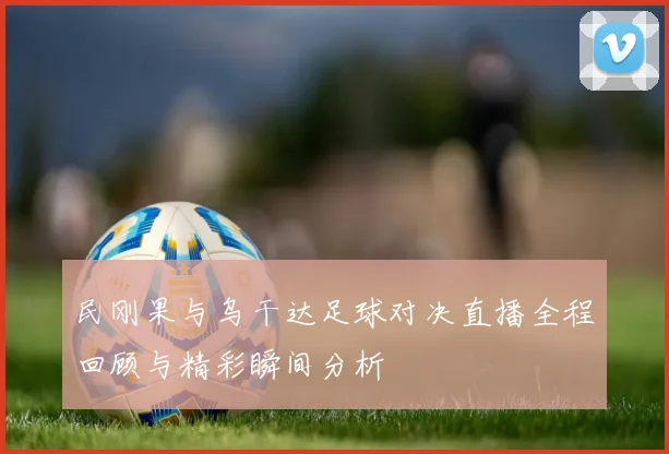 民刚果与乌干达足球对决直播全程回顾与精彩瞬间分析