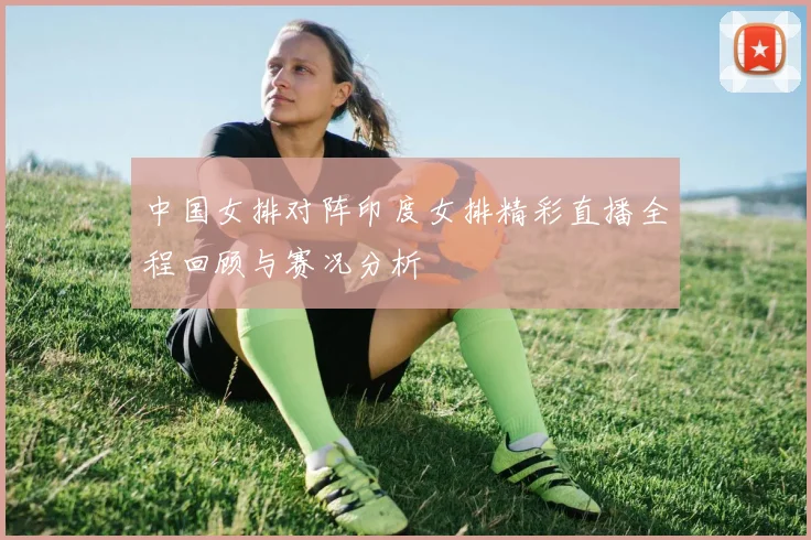 中国女排对阵印度女排精彩直播全程回顾与赛况分析