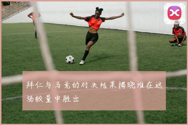 拜仁与马竞的对决结果揭晓谁在这场较量中胜出