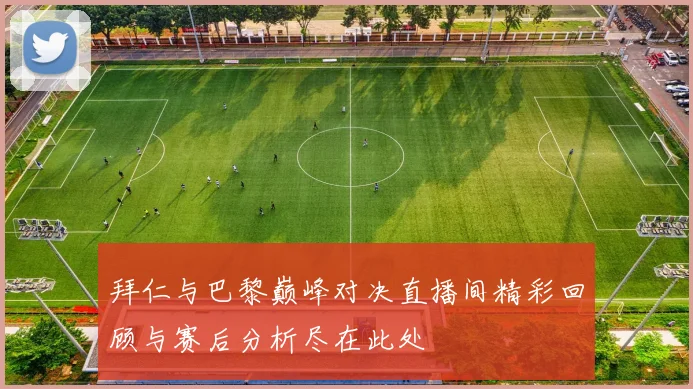 拜仁与巴黎巅峰对决直播间精彩回顾与赛后分析尽在此处