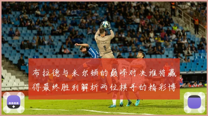 布拉德与米尔顿的巅峰对决谁将赢得最终胜利解析两位棋手的精彩博弈