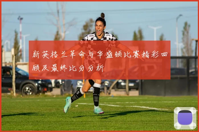 新英格兰革命与华盛顿比赛精彩回顾及最终比分分析