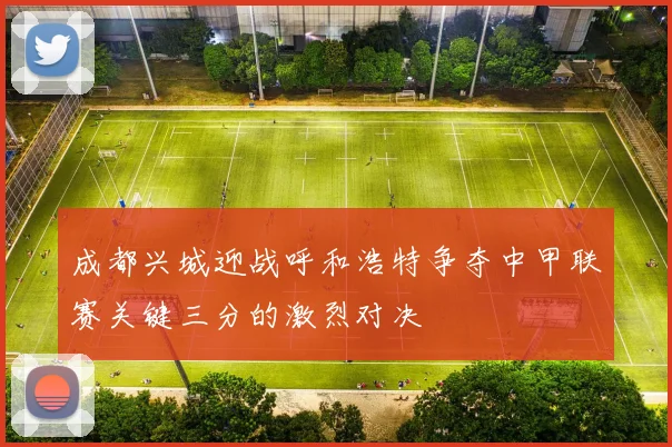 成都兴城迎战呼和浩特争夺中甲联赛关键三分的激烈对决