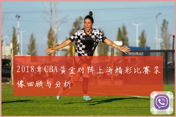 2018年CBA黄金对阵上海精彩比赛录像回顾与分析