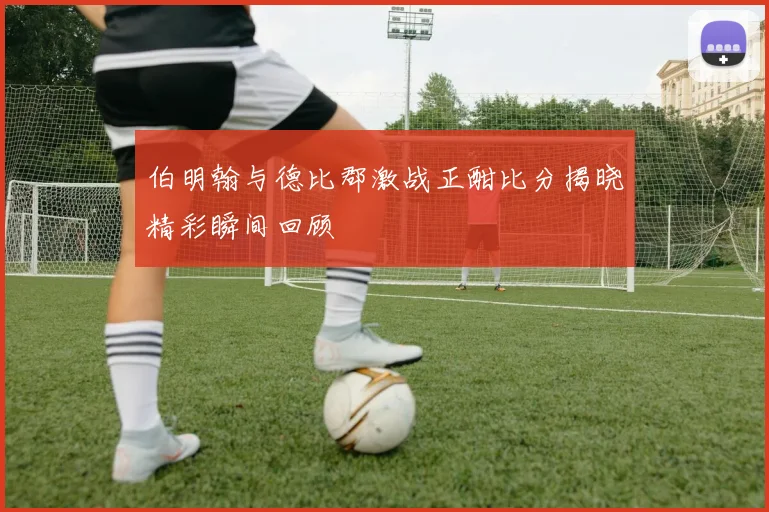 伯明翰与德比郡激战正酣比分揭晓精彩瞬间回顾