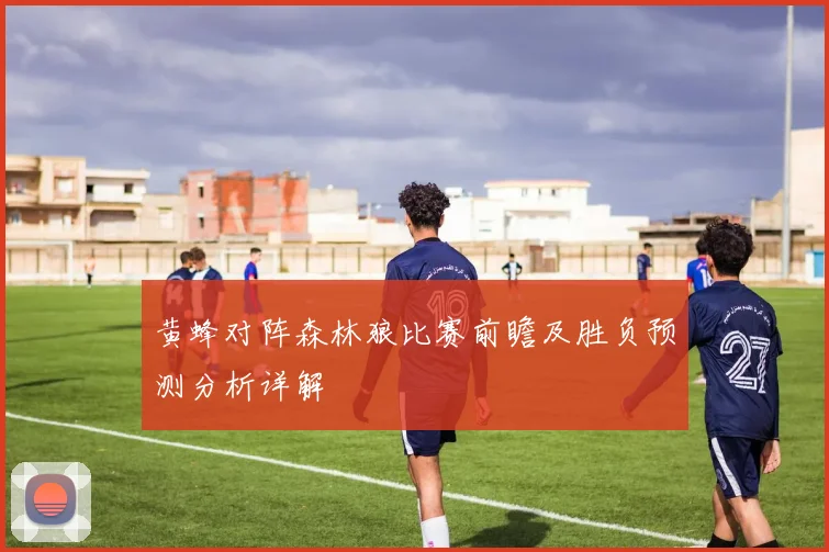 黄蜂对阵森林狼比赛前瞻及胜负预测分析详解