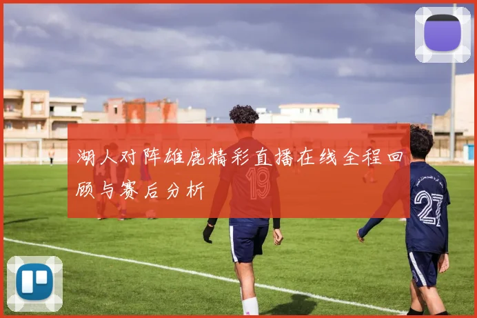 湖人对阵雄鹿精彩直播在线全程回顾与赛后分析