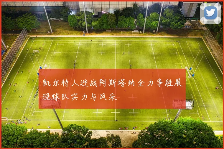 凯尔特人迎战阿斯塔纳全力争胜展现球队实力与风采