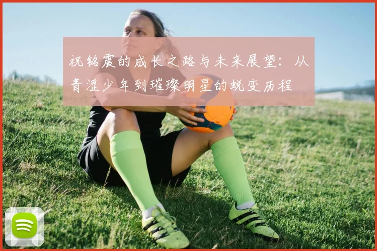 祝铭震的成长之路与未来展望：从青涩少年到璀璨明星的蜕变历程