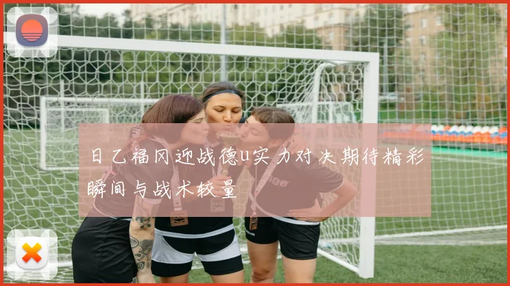 日乙福冈迎战德u实力对决期待精彩瞬间与战术较量