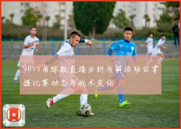 90vs角球数直播分析与解读助你掌握比赛动态与战术变化