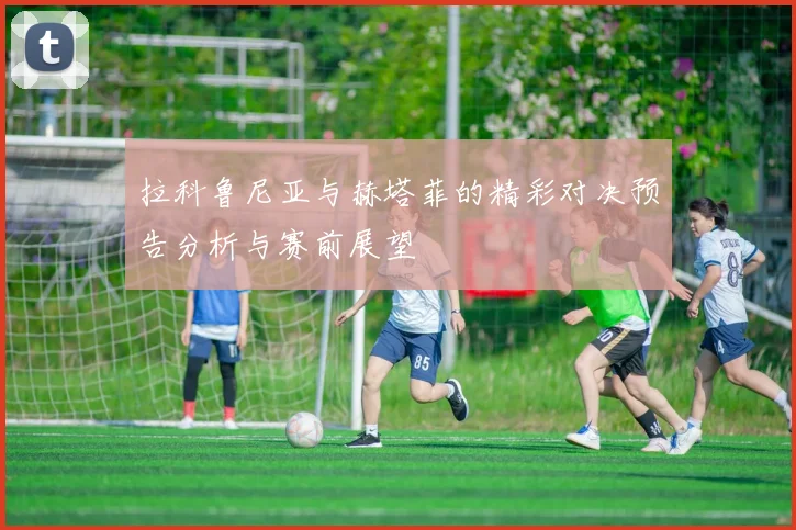 拉科鲁尼亚与赫塔菲的精彩对决预告分析与赛前展望