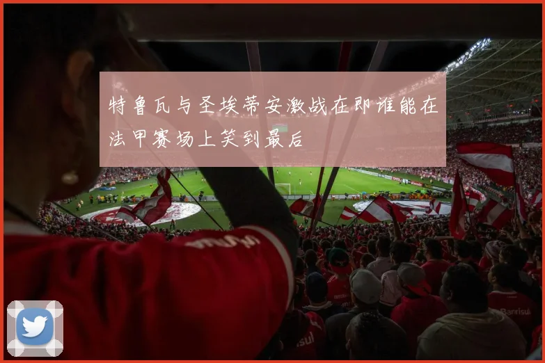 特鲁瓦与圣埃蒂安激战在即谁能在法甲赛场上笑到最后