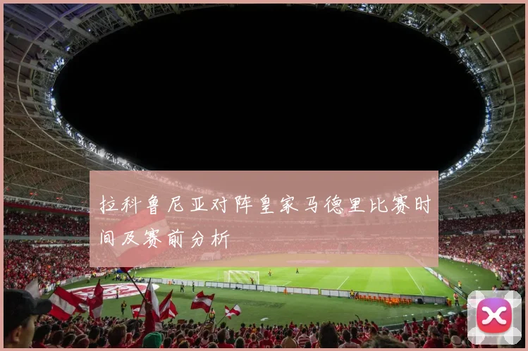 拉科鲁尼亚对阵皇家马德里比赛时间及赛前分析