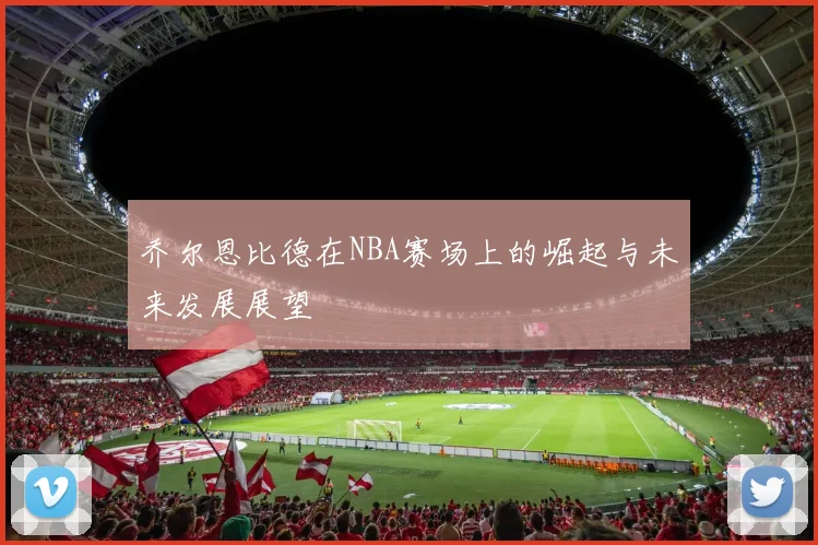 乔尔恩比德在NBA赛场上的崛起与未来发展展望