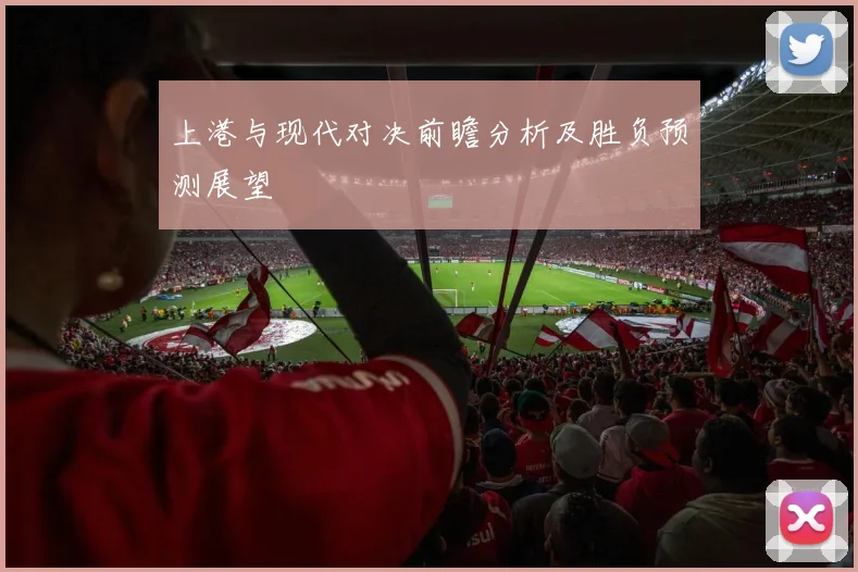 上港与现代对决前瞻分析及胜负预测展望