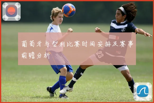 葡萄牙与智利比赛时间安排及赛事前瞻分析