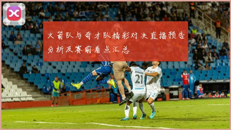 火箭队与奇才队精彩对决直播预告分析及赛前看点汇总