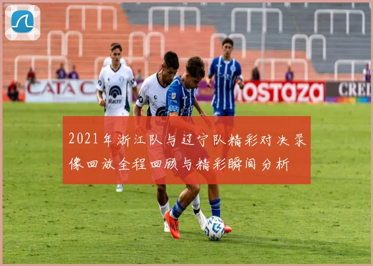 2021年浙江队与辽宁队精彩对决录像回放全程回顾与精彩瞬间分析