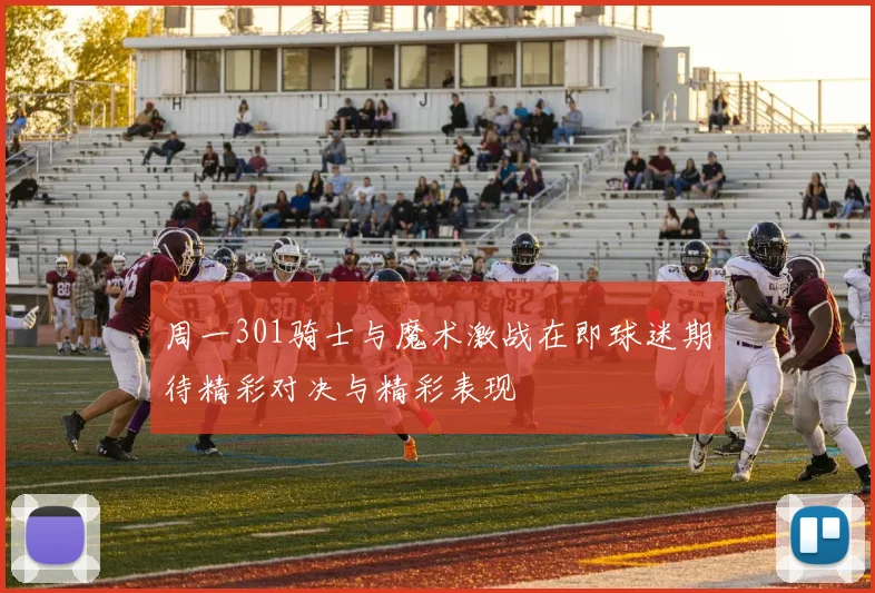 周一301骑士与魔术激战在即球迷期待精彩对决与精彩表现