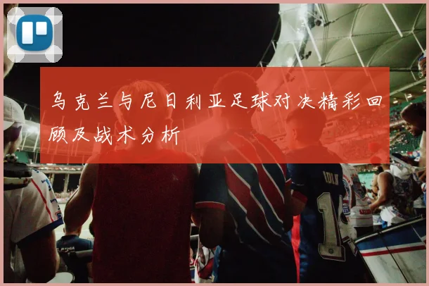 乌克兰与尼日利亚足球对决精彩回顾及战术分析