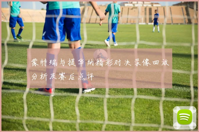 蒙特瑞与提华纳精彩对决录像回放分析及赛后点评