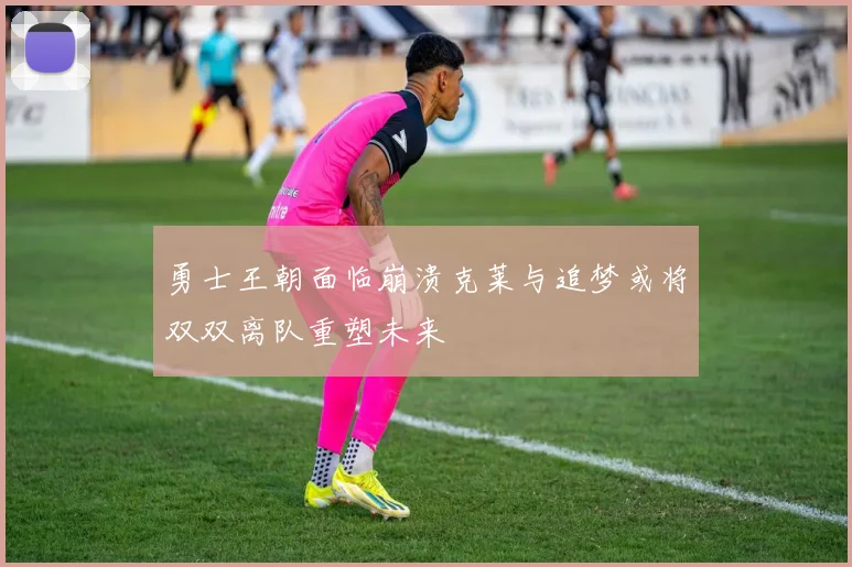 勇士王朝面临崩溃克莱与追梦或将双双离队重塑未来