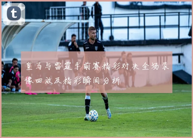 皇马与雷霆季前赛精彩对决全场录像回放及精彩瞬间分析