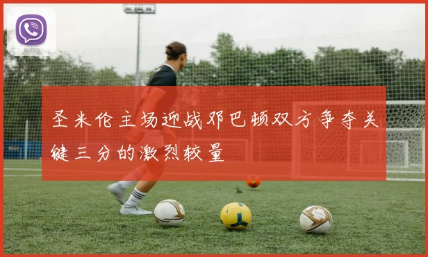 圣米伦主场迎战邓巴顿双方争夺关键三分的激烈较量