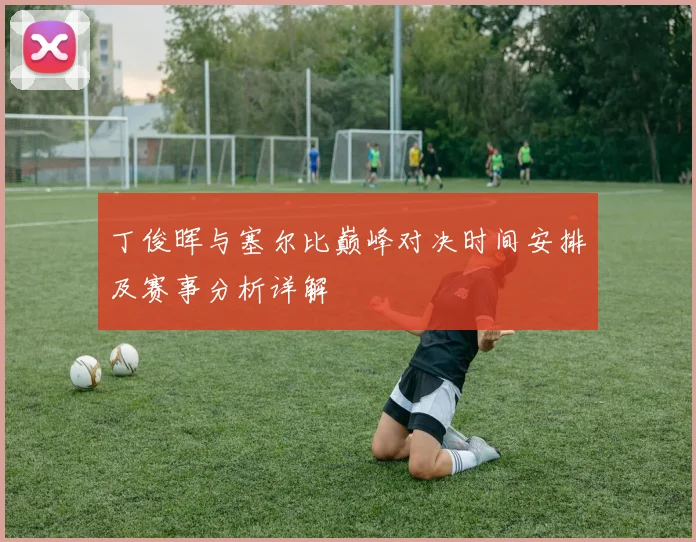 丁俊晖与塞尔比巅峰对决时间安排及赛事分析详解