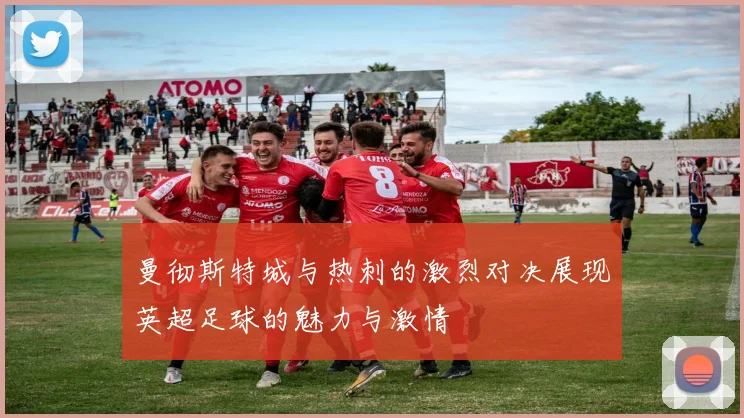 曼彻斯特城与热刺的激烈对决展现英超足球的魅力与激情