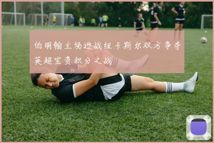 伯明翰主场迎战纽卡斯尔双方争夺英超宝贵积分之战