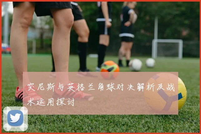 突尼斯与英格兰角球对决解析及战术运用探讨