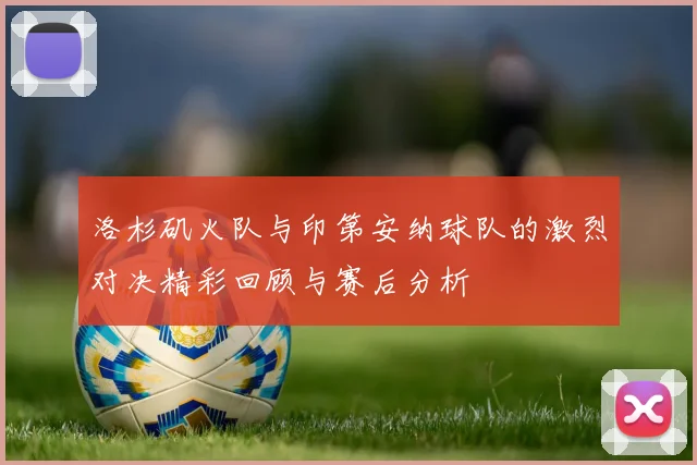 洛杉矶火队与印第安纳球队的激烈对决精彩回顾与赛后分析