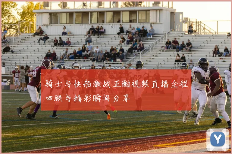 骑士与快船激战正酣视频直播全程回顾与精彩瞬间分享