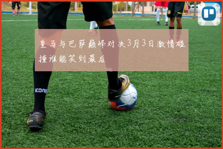 皇马与巴萨巅峰对决3月3日激情碰撞谁能笑到最后