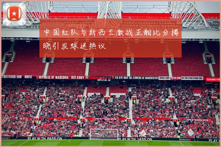 中国红队与新西兰激战正酣比分揭晓引发球迷热议